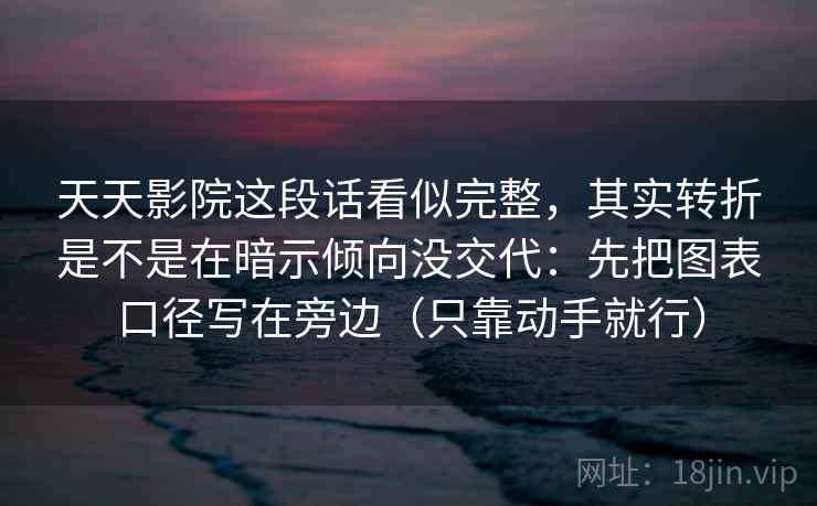 天天影院这段话看似完整，其实转折是不是在暗示倾向没交代：先把图表口径写在旁边（只靠动手就行）