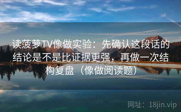 读菠萝TV像做实验：先确认这段话的结论是不是比证据更强，再做一次结构复盘（像做阅读题）