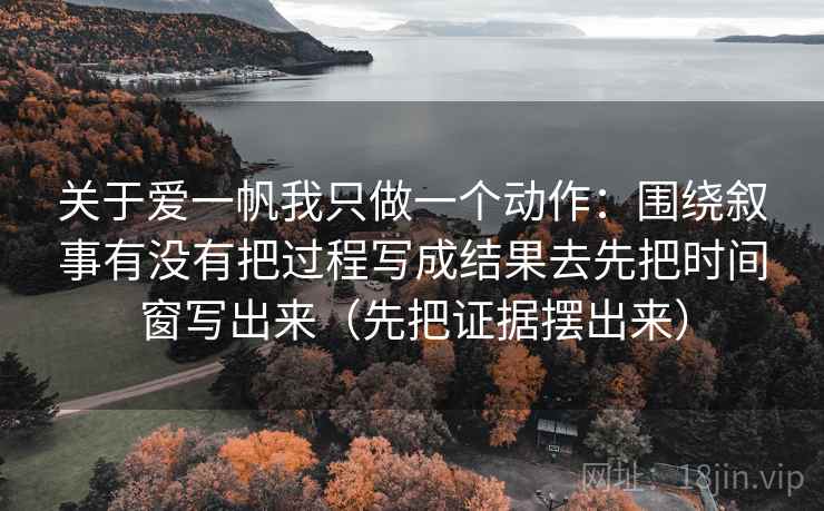 关于爱一帆我只做一个动作:围绕叙事有没有把过程写成结果去先把时间窗写出来(先把证据摆出来) 关于爱一帆我只做一个动作:围绕叙事有没有把过程写成结果去先把时间窗写出来(先把证据摆出来)